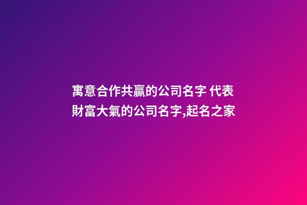 寓意合作共贏的公司名字 代表財富大氣的公司名字,起名之家-第1張-公司起名-玄機派